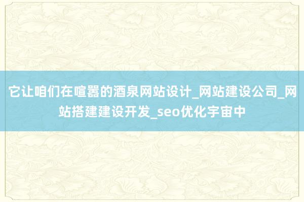 它让咱们在喧嚣的酒泉网站设计_网站建设公司_网站搭建建设开发_seo优化宇宙中