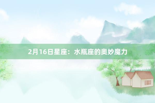 2月16日星座：水瓶座的奥妙魔力