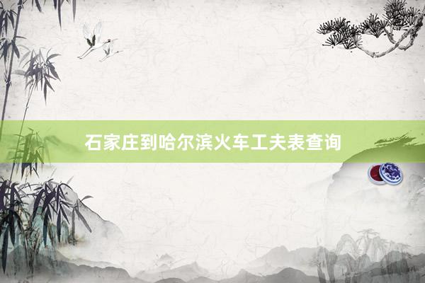 石家庄到哈尔滨火车工夫表查询