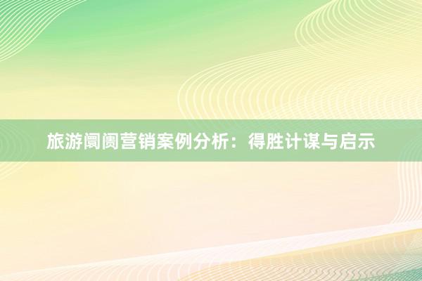 旅游阛阓营销案例分析：得胜计谋与启示